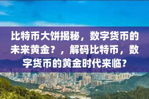 比特幣大餅揭秘，數(shù)字貨幣的未來黃金？，解碼比特幣，數(shù)字貨幣的黃金時代來臨？