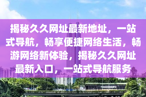 揭秘久久網(wǎng)址最新地址，一站式導(dǎo)航，暢享便捷網(wǎng)絡(luò)生活，暢游網(wǎng)絡(luò)新體驗，揭秘久久網(wǎng)址最新入口，一站式導(dǎo)航服務(wù)