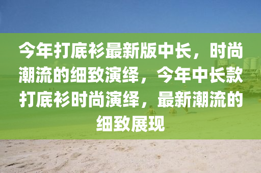 今年打底衫最新版中長(zhǎng)，時(shí)尚潮流的細(xì)致演繹，今年中長(zhǎng)款打底衫時(shí)尚演繹，最新潮流的細(xì)致展現(xiàn)