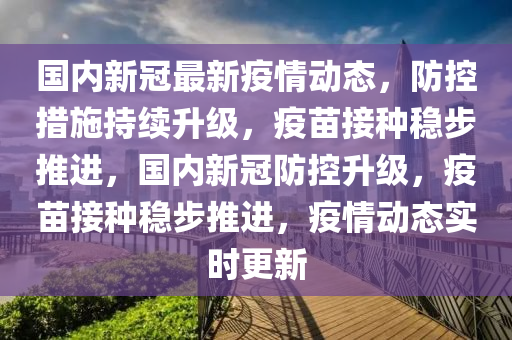 國內(nèi)新冠最新疫情動態(tài)，防控措施持續(xù)升級，疫苗接種穩(wěn)步推進(jìn)，國內(nèi)新冠防控升級，疫苗接種穩(wěn)步推進(jìn)，疫情動態(tài)實(shí)時更新