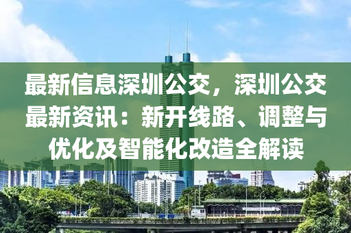 最新信息深圳公交，深圳公交最新資訊：新開線路、調(diào)整與優(yōu)化及智能化改造全解讀