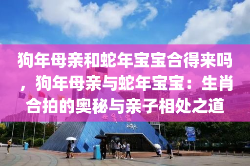 狗年母親和蛇年寶寶合得來嗎，狗年母親與蛇年寶寶：生肖合拍的奧秘與親子相處之道