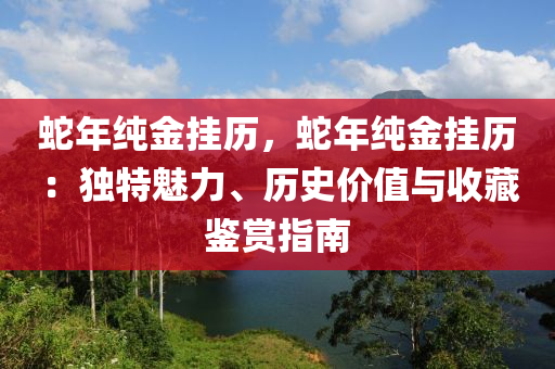 蛇年純金掛歷，蛇年純金掛歷：獨(dú)特魅力、歷史價(jià)值與收藏鑒賞指南