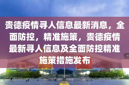 貴德疫情尋人信息最新消息，全面防控，精準(zhǔn)施策，貴德疫情最新尋人信息及全面防控精準(zhǔn)施策措施發(fā)布