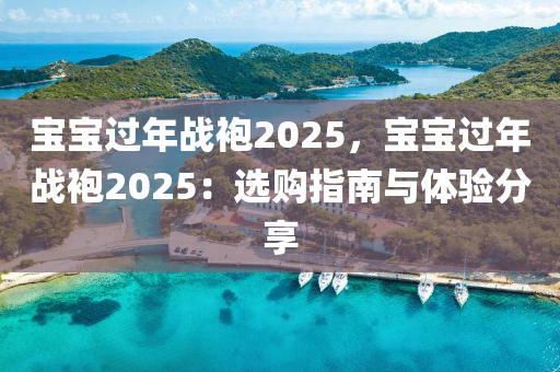 寶寶過年戰(zhàn)袍2025，寶寶過年戰(zhàn)袍2025：選購指南與體驗(yàn)分享