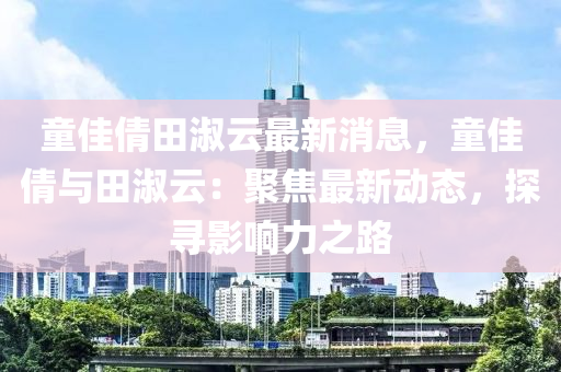 童佳倩田淑云最新消息，童佳倩與田淑云：聚焦最新動態(tài)，探尋影響力之路