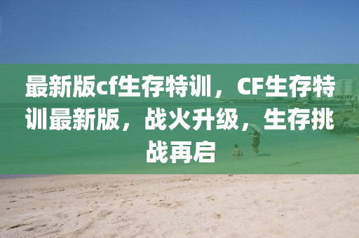 最新版cf生存特訓(xùn)，CF生存特訓(xùn)最新版，戰(zhàn)火升級，生存挑戰(zhàn)再啟