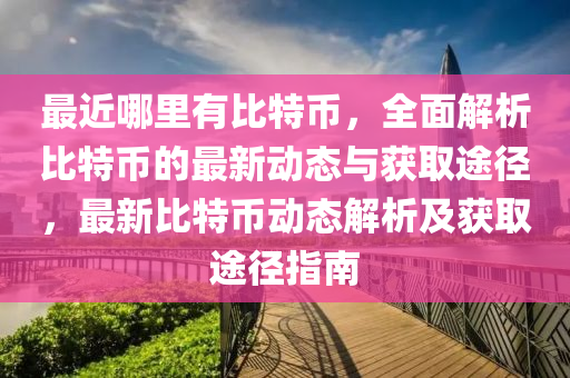 最近哪里有比特幣，全面解析比特幣的最新動態(tài)與獲取途徑，最新比特幣動態(tài)解析及獲取途徑指南