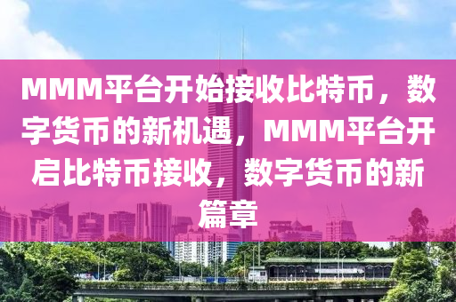 MMM平臺開始接收比特幣，數(shù)字貨幣的新機遇，MMM平臺開啟比特幣接收，數(shù)字貨幣的新篇章