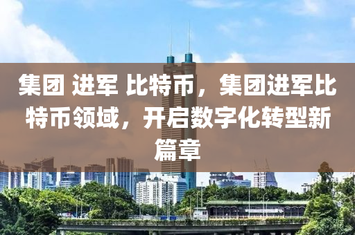 集團(tuán) 進(jìn)軍 比特幣，集團(tuán)進(jìn)軍比特幣領(lǐng)域，開啟數(shù)字化轉(zhuǎn)型新篇章