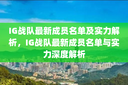 IG戰(zhàn)隊(duì)最新成員名單及實(shí)力解析，IG戰(zhàn)隊(duì)最新成員名單與實(shí)力深度解析