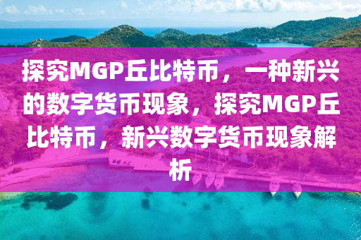 探究MGP丘比特幣，一種新興的數(shù)字貨幣現(xiàn)象，探究MGP丘比特幣，新興數(shù)字貨幣現(xiàn)象解析