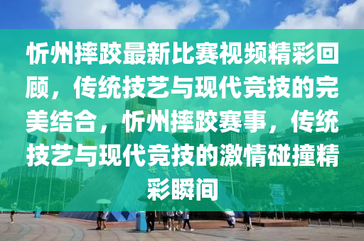 忻州摔跤最新比賽視頻精彩回顧，傳統(tǒng)技藝與現(xiàn)代競(jìng)技的完美結(jié)合，忻州摔跤賽事，傳統(tǒng)技藝與現(xiàn)代競(jìng)技的激情碰撞精彩瞬間