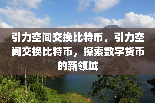 引力空間交換比特幣，引力空間交換比特幣，探索數(shù)字貨幣的新領(lǐng)域