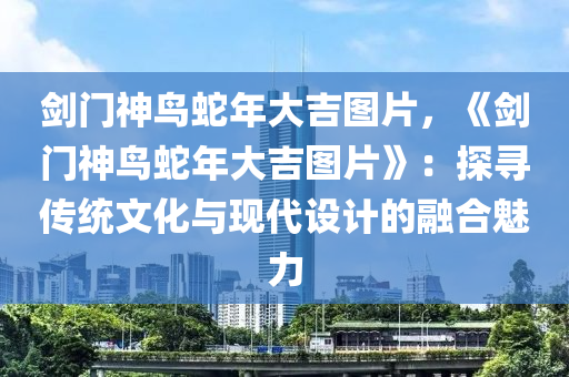 劍門神鳥蛇年大吉圖片，《劍門神鳥蛇年大吉圖片》：探尋傳統(tǒng)文化與現(xiàn)代設(shè)計(jì)的融合魅力