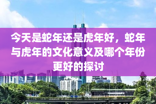 今天是蛇年還是虎年好，蛇年與虎年的文化意義及哪個年份更好的探討