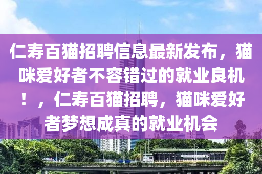 仁壽百貓招聘信息最新發(fā)布，貓咪愛(ài)好者不容錯(cuò)過(guò)的就業(yè)良機(jī)！，仁壽百貓招聘，貓咪愛(ài)好者夢(mèng)想成真的就業(yè)機(jī)會(huì)