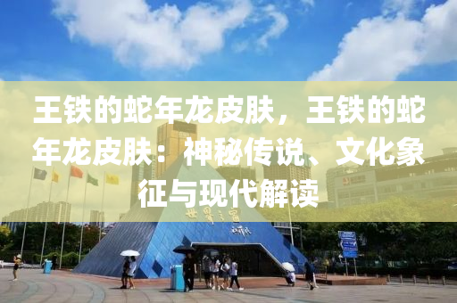 王鐵的蛇年龍皮膚，王鐵的蛇年龍皮膚：神秘傳說、文化象征與現(xiàn)代解讀