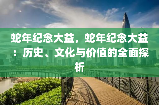 蛇年紀(jì)念大益，蛇年紀(jì)念大益：歷史、文化與價(jià)值的全面探析