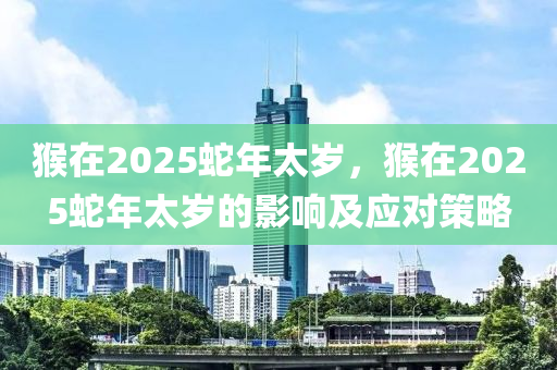 猴在2025蛇年太歲，猴在2025蛇年太歲的影響及應(yīng)對策略