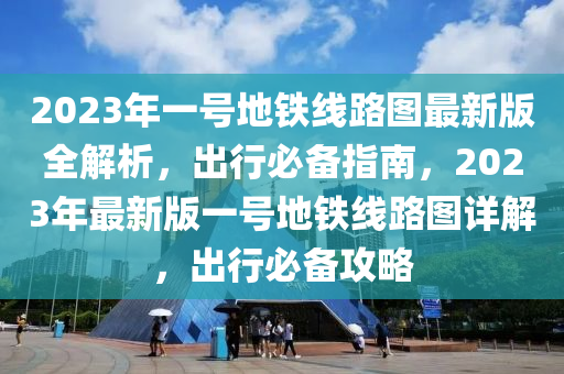 2023年一號地鐵線路圖最新版全解析，出行必備指南，2023年最新版一號地鐵線路圖詳解，出行必備攻略