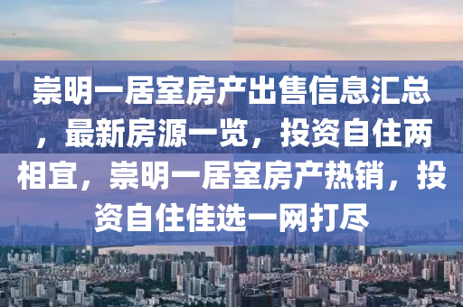 崇明一居室房產(chǎn)出售信息匯總，最新房源一覽，投資自住兩相宜，崇明一居室房產(chǎn)熱銷，投資自住佳選一網(wǎng)打盡