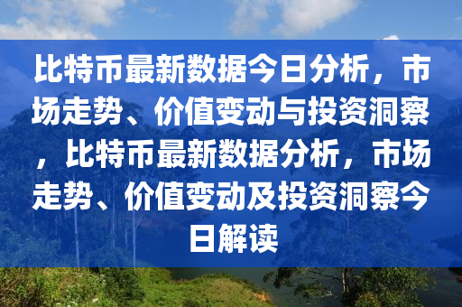 比特幣最新數(shù)據(jù)今日分析，市場走勢、價值變動與投資洞察，比特幣最新數(shù)據(jù)分析，市場走勢、價值變動及投資洞察今日解讀