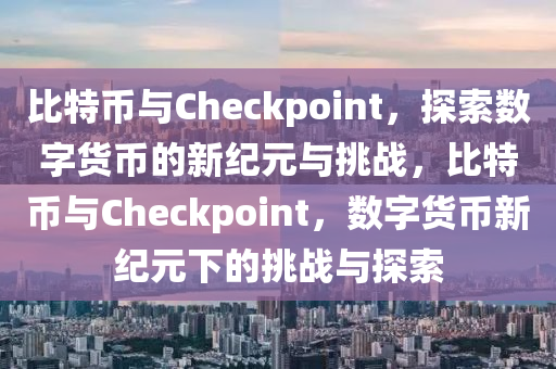 比特幣與Checkpoint，探索數(shù)字貨幣的新紀(jì)元與挑戰(zhàn)，比特幣與Checkpoint，數(shù)字貨幣新紀(jì)元下的挑戰(zhàn)與探索