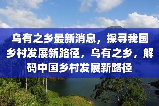 烏有之鄉(xiāng)最新消息，探尋我國(guó)鄉(xiāng)村發(fā)展新路徑，烏有之鄉(xiāng)，解碼中國(guó)鄉(xiāng)村發(fā)展新路徑