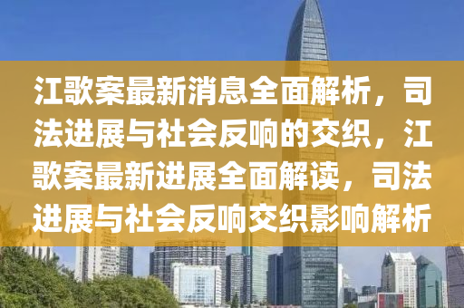 江歌案最新消息全面解析，司法進展與社會反響的交織，江歌案最新進展全面解讀，司法進展與社會反響交織影響解析