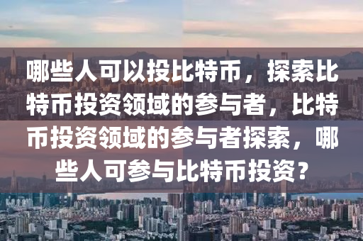 哪些人可以投比特幣，探索比特幣投資領域的參與者，比特幣投資領域的參與者探索，哪些人可參與比特幣投資？