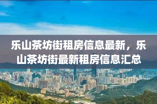 樂山茶坊街租房信息最新，樂山茶坊街最新租房信息匯總