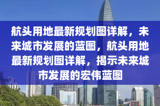 航頭用地最新規(guī)劃圖詳解，未來城市發(fā)展的藍(lán)圖，航頭用地最新規(guī)劃圖詳解，揭示未來城市發(fā)展的宏偉藍(lán)圖