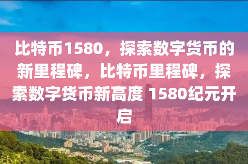 比特幣1580，探索數(shù)字貨幣的新里程碑，比特幣里程碑，探索數(shù)字貨幣新高度 1580紀(jì)元開啟