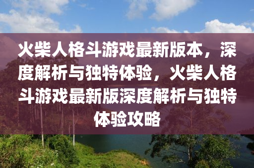 火柴人格斗游戲最新版本，深度解析與獨(dú)特體驗(yàn)，火柴人格斗游戲最新版深度解析與獨(dú)特體驗(yàn)攻略