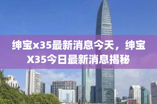 紳寶x35最新消息今天，紳寶X35今日最新消息揭秘