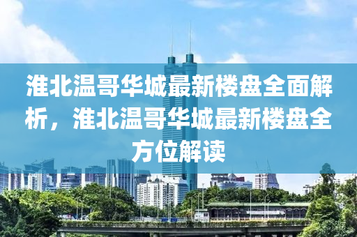 淮北溫哥華城最新樓盤全面解析，淮北溫哥華城最新樓盤全方位解讀