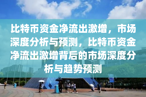 比特幣資金凈流出激增，市場(chǎng)深度分析與預(yù)測(cè)，比特幣資金凈流出激增背后的市場(chǎng)深度分析與趨勢(shì)預(yù)測(cè)