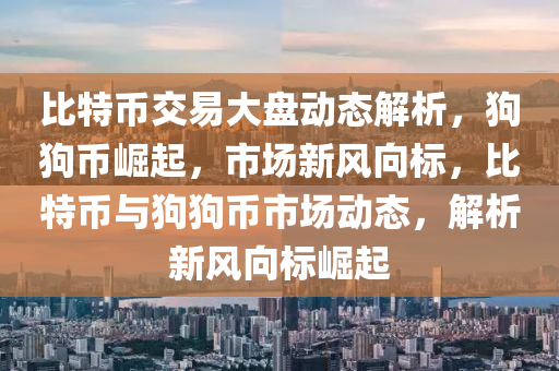 比特幣交易大盤動態(tài)解析，狗狗幣崛起，市場新風(fēng)向標(biāo)，比特幣與狗狗幣市場動態(tài)，解析新風(fēng)向標(biāo)崛起