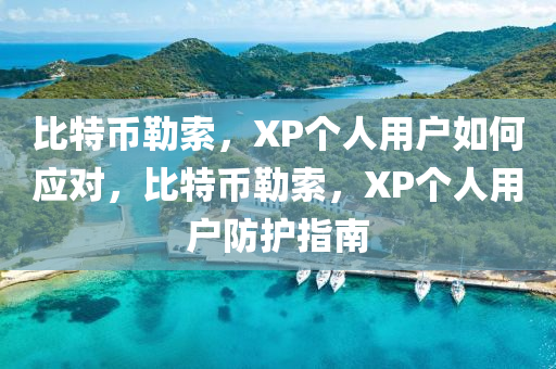 比特幣勒索，XP個人用戶如何應(yīng)對，比特幣勒索，XP個人用戶防護(hù)指南