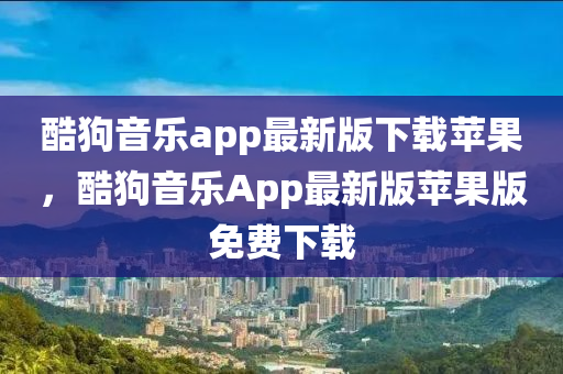 酷狗音樂app最新版下載蘋果，酷狗音樂App最新版蘋果版免費下載