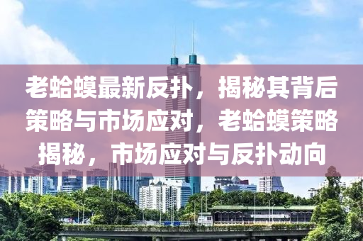 老蛤蟆最新反撲，揭秘其背后策略與市場應對，老蛤蟆策略揭秘，市場應對與反撲動向