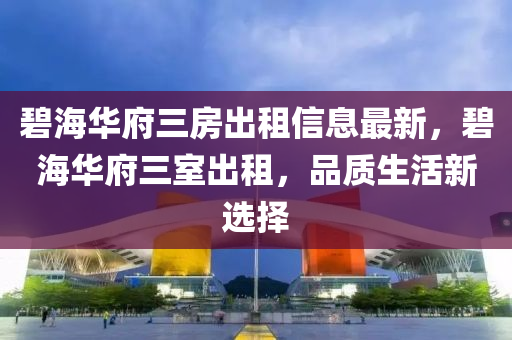 碧海華府三房出租信息最新，碧海華府三室出租，品質(zhì)生活新選擇