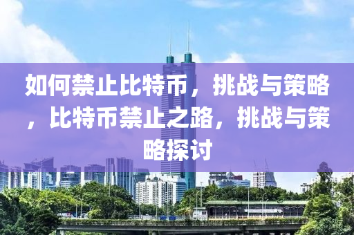 如何禁止比特幣，挑戰(zhàn)與策略，比特幣禁止之路，挑戰(zhàn)與策略探討