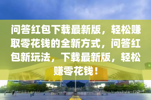 問答紅包下載最新版，輕松賺取零花錢的全新方式，問答紅包新玩法，下載最新版，輕松賺零花錢！