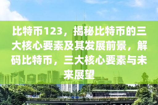 比特幣123，揭秘比特幣的三大核心要素及其發(fā)展前景，解碼比特幣，三大核心要素與未來展望