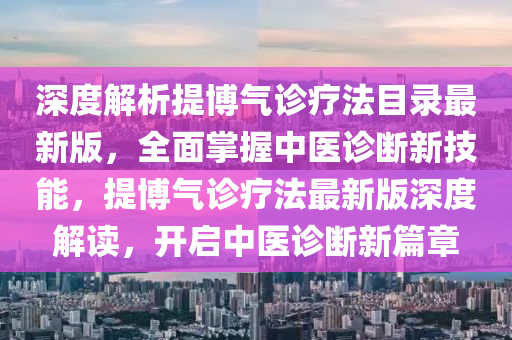 深度解析提博氣診療法目錄最新版，全面掌握中醫(yī)診斷新技能，提博氣診療法最新版深度解讀，開啟中醫(yī)診斷新篇章