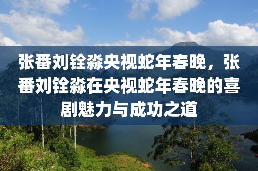 張番劉銓淼央視蛇年春晚，張番劉銓淼在央視蛇年春晚的喜劇魅力與成功之道