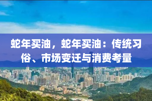 蛇年買油，蛇年買油：傳統(tǒng)習俗、市場變遷與消費考量