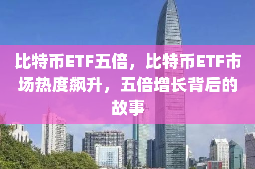 比特幣ETF五倍，比特幣ETF市場熱度飆升，五倍增長背后的故事